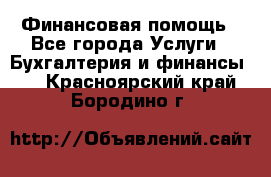 Финансовая помощь - Все города Услуги » Бухгалтерия и финансы   . Красноярский край,Бородино г.